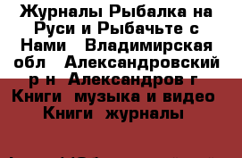 Журналы Рыбалка на Руси и Рыбачьте с Нами - Владимирская обл., Александровский р-н, Александров г. Книги, музыка и видео » Книги, журналы   